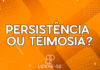 Persistência ou teimosia – #69 Lidere-se